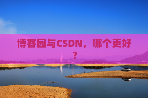 博客园与CSDN，哪个更好？